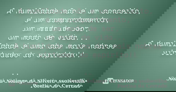 A humildade não é um conceito, é um comportamento, um modo de ser, um modo de vida... A humildade é uma das mais nobres virtudes do espírito!! ..... Frase de sonia solange da silveira ssolsevilha poetisa do cerrado.