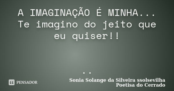 A IMAGINAÇÃO É MINHA... Te imagino do jeito que eu quiser!! ..... Frase de Sonia Solange Da Silveira ssolsevilha poetisa do cerrado.