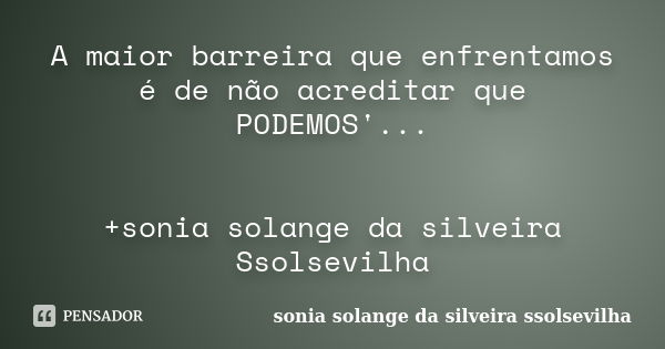 A maior barreira que enfrentamos é de não acreditar que PODEMOS'... +sonia solange da silveira Ssolsevilha... Frase de sonia solange da silveira Ssolsevilha.