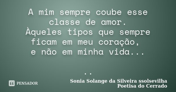 A mim sempre coube esse classe de amor. Àqueles tipos que sempre ficam em meu coração, e não em minha vida... ..... Frase de Sonia Solange Da Silveira ssolsevilha poetisa do cerrado.