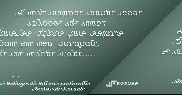 A mim sempre coube esse classe de amor. Àqueles tipos que sempre ficam em meu coração, e não em minha vida... ..... Frase de Sonia Solange Da Silveira ssolsevilha poetisa do cerrado.