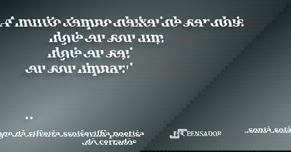 A muito tempo deixei de ser dois. hoje eu sou um, hoje eu sei, eu sou impar! ..... Frase de sonia solange da silveira ssolsevilha poetisa do cerrados.