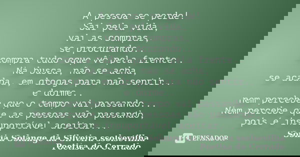 A pessoa se perde! Sai pela vida, vai as compras, se procurando.. compra tudo oque vê pela frente.. Na busca, não se acha, se acaba, em drogas para não sentir..... Frase de sonia solange da silveira ssolsevilha poetisa do cerrado.