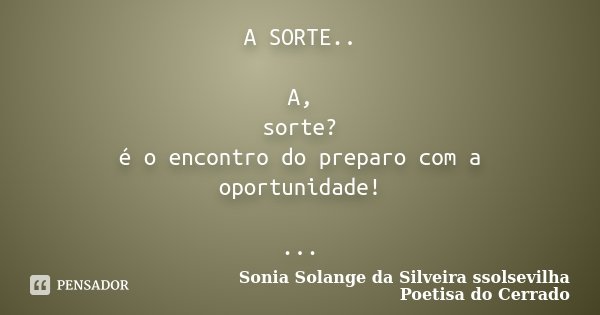 A SORTE.. A, sorte? é o encontro do preparo com a oportunidade! ...... Frase de Sonia Solange Da Silveira ssolsevilha poetisa do cerrado.
