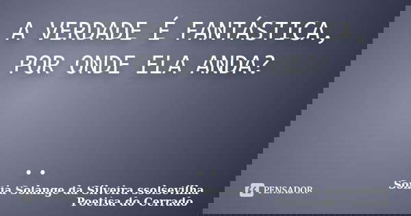 A VERDADE É FANTÁSTICA, POR ONDE ELA ANDA? ..... Frase de sonia solange da silveira ssolsevilha poetisa do cerrado.