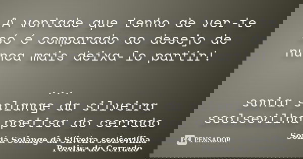 A vontade que tenho de ver-te só é comparado ao desejo de nunca mais deixa-lo partir! ... sonia solange da silveira ssolsevilha poetisa do cerrado... Frase de sonia solange da silveira ssolsevilha poetisa do cerrado.