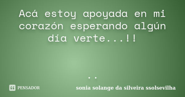 Acá estoy apoyada en mi corazón esperando algún día verte...!! ..... Frase de sonia solange da silveira ssolsevilha.