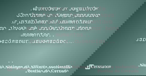 Acontece o seguinte Conforme o tempo passava o problema só aumentava ao invés de colecionar bons momentos.. colecionava..ausencias... ..... Frase de sonia solange da silveira ssolsevilha poetisa do cerrado.