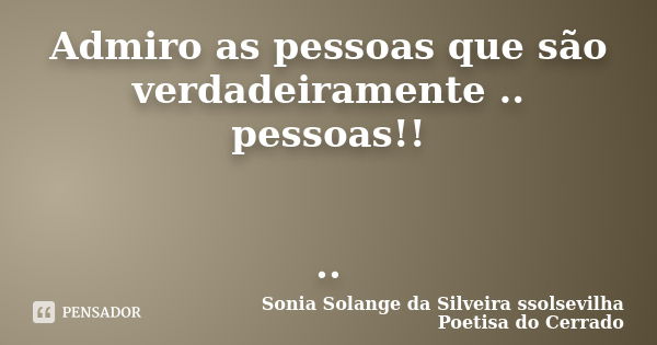 Admiro as pessoas que são verdadeiramente .. pessoas!! ..... Frase de sonia solange da silveira ssolsevilha poetisa do cerrado.