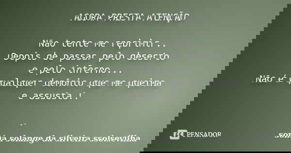 AGORA PRESTA ATENÇÃO Não tente me reprimir.. Depois de passar pelo deserto e pelo inferno... Não é qualquer demônio que me queima e assusta.! .... Frase de sonia solange da silveira ssolsevilha.