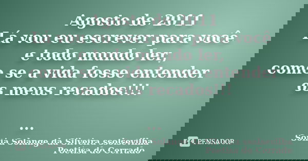 Agosto de 2011 Lá vou eu escrever para você e todo mundo ler, como se a vida fosse entender os meus recados!!! ...... Frase de sonia solange da silveira ssolsevilha poetisa do cerrado.