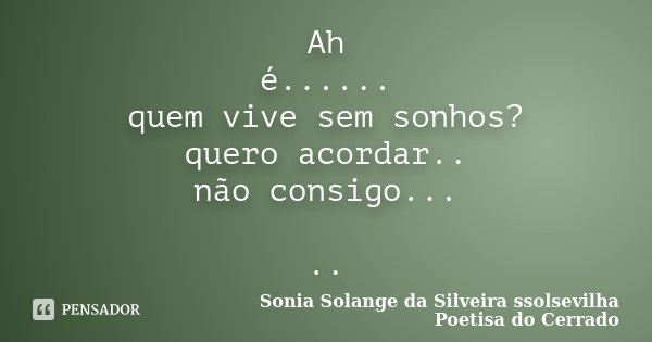 Ah é...... quem vive sem sonhos? quero acordar.. não consigo... ..... Frase de Sonia Solange Da Silveira ssolsevilha poetisa do cerrado.