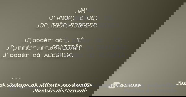 AH, O AMOR, E OS, OS TRÊS PODERES. O poder da , FÉ O poder da GRATIDÃO, O poder da ALEGRIA. ...... Frase de Sonia Solange Da Silveira ssolsevilha poetisa do cerrado.