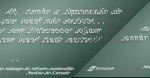 Ah, tenho a impressão de que você não existe... mas sem interesse algum sonho com você toda noite!! ..... Frase de sonia solange da silveira ssolsevilha poetisa do cerrado.