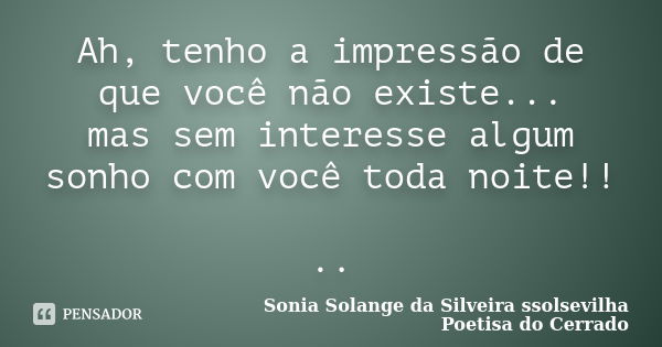 Ah, tenho a impressão de que você não existe... mas sem interesse algum sonho com você toda noite!! ..... Frase de sonia solange da silveira ssolsevilha poetisa do cerrado.