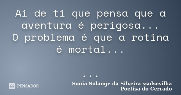 Ai de ti que pensa que a aventura é perigosa... O problema é que a rotina é mortal... ...... Frase de Sonia Solange Da Silveira ssolsevilha poetisa do cerrado.