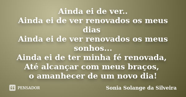 Ainda ei de ver.. Ainda ei de ver renovados os meus dias Ainda ei de ver renovados os meus sonhos... Ainda ei de ter minha fé renovada, Até alcançar com meus br... Frase de Sonia Solange da Silveira.