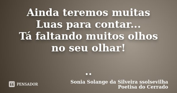 Ainda teremos muitas Luas para contar... Tá faltando muitos olhos no seu olhar! ..... Frase de Sonia Solange Da Silveira ssolsevilha poetisa do cerrado.