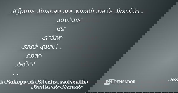 Alguns buscam um mundo mais bonito.. outros os criam cada qual.. como tal!! ..... Frase de sonia solange da silveira ssolsevilha poetisa do cerrado.