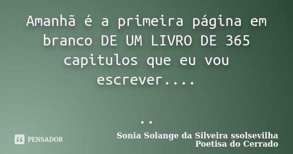 Amanhã é a primeira página em branco DE UM LIVRO DE 365 capitulos que eu vou escrever.... ..... Frase de Sonia Solange Da Silveira ssolsevilha poetisa do cerrado.