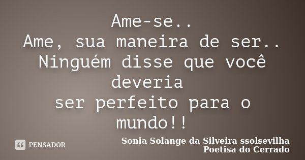 Ame-se.. Ame, sua maneira de ser.. Ninguém disse que você deveria ser perfeito para o mundo!!... Frase de Sonia Solange Da Silveira ssolsevilha poetisa do cerrado.