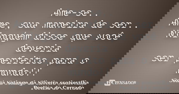 Ame-se.. Ame, sua maneira de ser.. Ninguém disse que você deveria ser perfeito para o mundo!!... Frase de Sonia Solange Da Silveira ssolsevilha poetisa do cerrado.