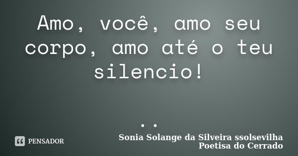 Amo, você, amo seu corpo, amo até o teu silencio! ..... Frase de sonia solange da silveira ssolsevilha poetisa do cerrado.