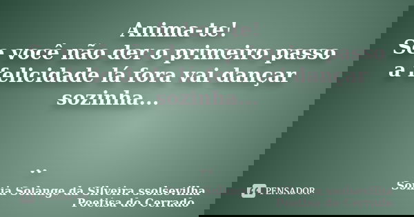 Anima-te! Se você não der o primeiro passo a felicidade lá fora vai dançar sozinha... ..... Frase de sonia solange da silveira ssolsevilha poetisa do cerrado.