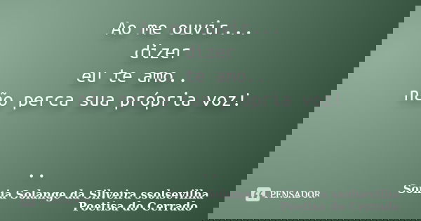 Ao me ouvir... dizer eu te amo.. não perca sua própria voz! ..... Frase de sonia solange da silveira ssolsevilha poetisa do cerrado.