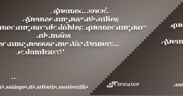 Apenas...você.. Apenas um par de olhos, apenas um par de lábios, apenas um par de mãos. Apenas uma pessoa me faz tremer.... e lembrar!! ..... Frase de Sonia Solange Da Silveira Ssolsevilha.