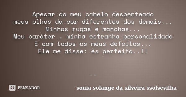 Apesar do meu cabelo despenteado meus olhos da cor diferentes dos demais... Minhas rugas e manchas... Meu caráter , minha estranha personalidade E com todos os ... Frase de sonia solange da silveira Ssolsevilha.