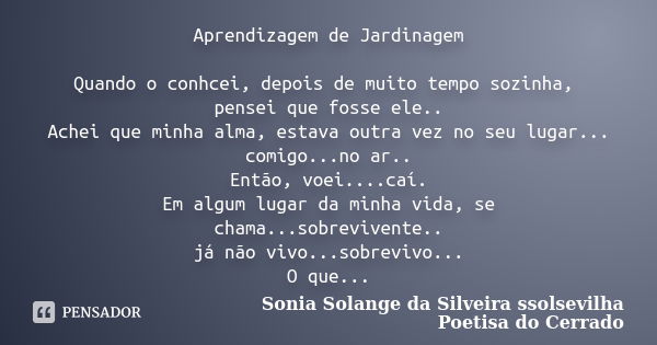 Aprendizagem de Jardinagem Quando o conhcei, depois de muito tempo sozinha, pensei que fosse ele.. Achei que minha alma, estava outra vez no seu lugar... comigo... Frase de Sonia Solange Da Silveira ssolsevilha poetisa do cerrado.