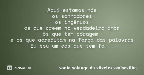 Aqui estamos nós os sonhadores os ingênuos os que creem no verdadeiro amor os que tem coragem e os que acreditam na força das palavras Eu sou um dos que tem fé.... Frase de sonia solange da silveira ssolsevilha.