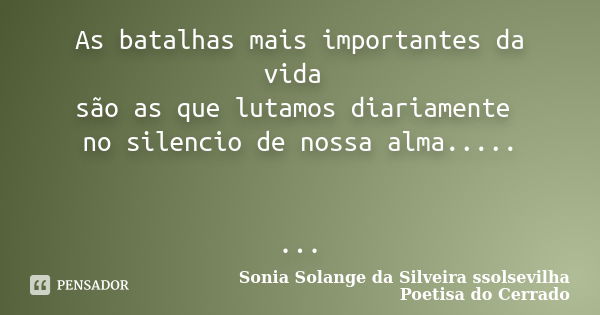 As batalhas mais importantes da vida são as que lutamos diariamente no silencio de nossa alma..... ...... Frase de Sonia Solange Da Silveira ssolsevilha poetisa do cerrado.