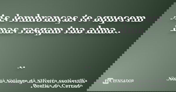 As lembranças te aquecem mas rasgam tua alma.. ..... Frase de sonia solange da silveira ssolsevilha poetisa do cerrado.
