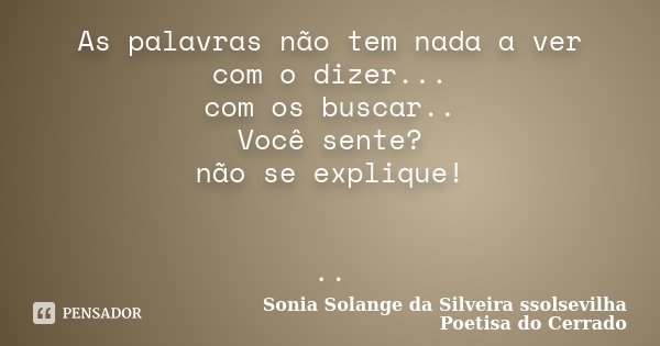 As palavras não tem nada a ver com o dizer... com os buscar.. Você sente? não se explique! ..... Frase de Sonia Solange Da Silveira ssolsevilha poetisa do cerrado.