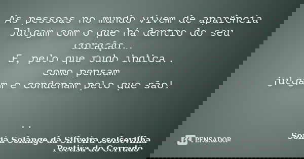 As pessoas no mundo vivem de aparência Julgam com o que há dentro do seu coração.. E, pelo que tudo indica.. como pensam julgam e condenam pelo que são! ..... Frase de sonia solange da silveira ssolsevilha poetisa do cerrado.