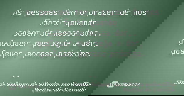 As pessoas tem o prazer de nos ferir quando sabem da nossa dor.. qualquer que seja a dor, qualquer pessoa próxima. ..... Frase de sonia solange da silveira ssolsevilha poetisa do cerrado.