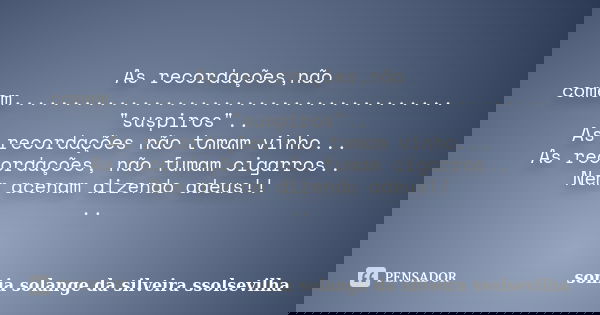 As recordações,não comem...................................... "suspiros".. As recordações não tomam vinho... As recordações, não fumam cigarros.. Nem... Frase de Sonia Solange Da Silveira Ssolsevilha.