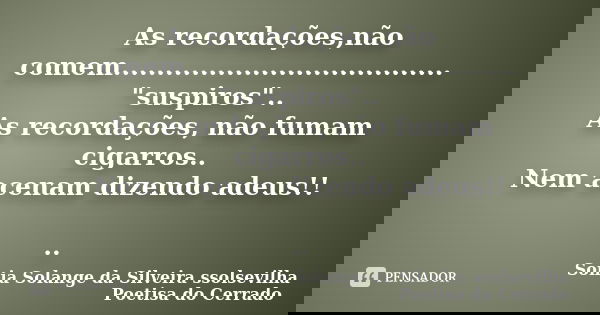 As recordações,não comem...................................... "suspiros".. As recordações, não fumam cigarros.. Nem acenam dizendo adeus!! ..... Frase de sonia solange da silveira ssolsevilha poetisa do cerrado.