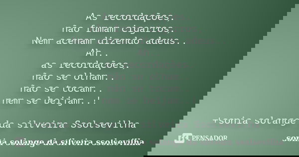 As recordações, não fumam cigarros, Nem acenam dizendo adeus.. Ah.. as recordações, não se olham.. não se tocam.. nem se beijam..! +sonia solange da silveira Ss... Frase de sonia solange da silveira Ssolsevilha.