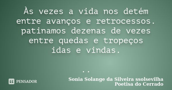 Às vezes a vida nos detém entre avanços e retrocessos. patinamos dezenas de vezes entre quedas e tropeços idas e vindas. ..... Frase de sonia solange da silveira ssolsevilha poetisa do cerrado.