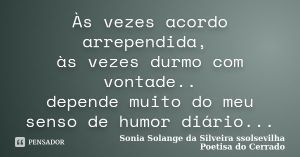 Às vezes acordo arrependida, às vezes durmo com vontade.. depende muito do meu senso de humor diário...... Frase de Sonia Solange Da Silveira ssolsevilha poetisa do cerrado.