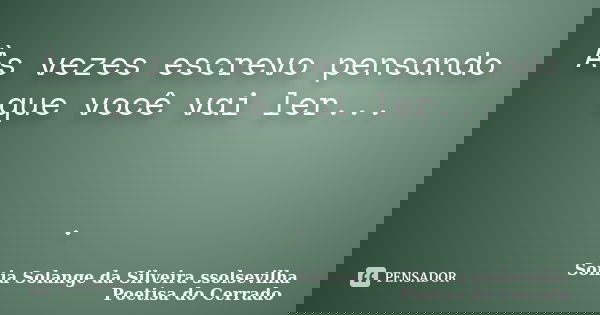 Às vezes escrevo pensando que você vai ler... .... Frase de sonia solange da silveira ssolsevilha poetisa do cerrado.