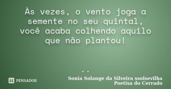 Às vezes, o vento joga a semente no seu quintal, você acaba colhendo aquilo que não plantou! ..... Frase de Sonia Solange Da Silveira ssolsevilha poetisa do cerrado.