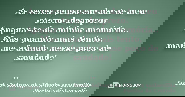 Às vezes penso em dar-te meu eterno desprezo. Apagar-te da minha memória.. Mas quanto mais tento, mais me afundo nesse poço de saudade! ..... Frase de sonia solange da silveira ssolsevilha poetisa do cerrado.