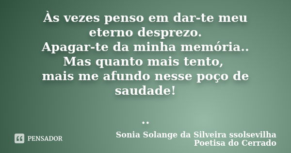 Às vezes penso em dar-te meu eterno desprezo. Apagar-te da minha memória.. Mas quanto mais tento, mais me afundo nesse poço de saudade! ..... Frase de sonia solange da silveira ssolsevilha poetisa do cerrado.