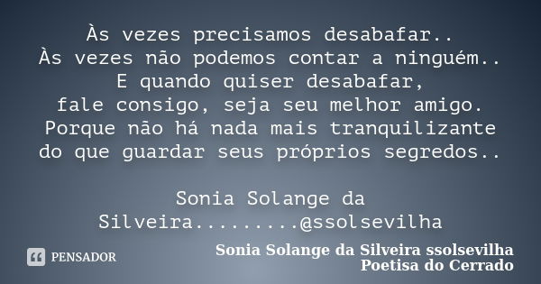 Às vezes precisamos desabafar.. Às vezes não podemos contar a ninguém.. E quando quiser desabafar, fale consigo, seja seu melhor amigo. Porque não há nada mais ... Frase de sonia solange da silveira ssolsevilha poetisa do cerrado.