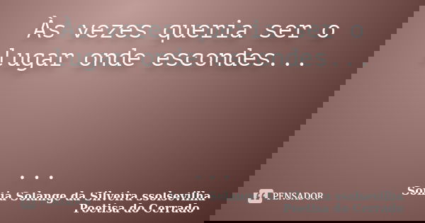 Às vezes queria ser o lugar onde escondes... ...... Frase de sonia solange da silveira ssolsevilha poetisa do cerrado.
