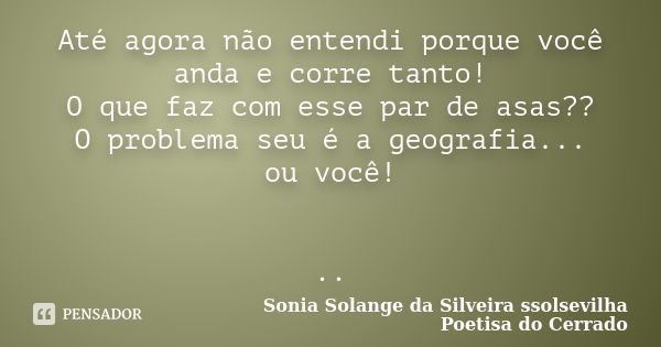 Até agora não entendi porque você anda e corre tanto! O que faz com esse par de asas?? O problema seu é a geografia... ou você! ..... Frase de sonia solange da silveira ssolsevilha poetisa do cerrado.